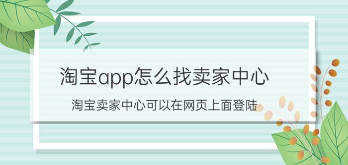 淘宝app怎么找卖家中心 淘宝卖家中心可以在网页上面登陆，怎么登陆？